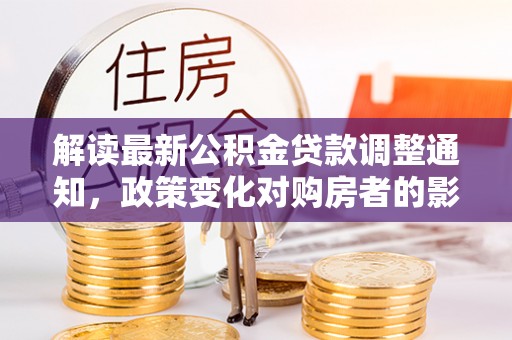 鱼台解读最新公积金贷款调整通知，政策变化对购房者的影响