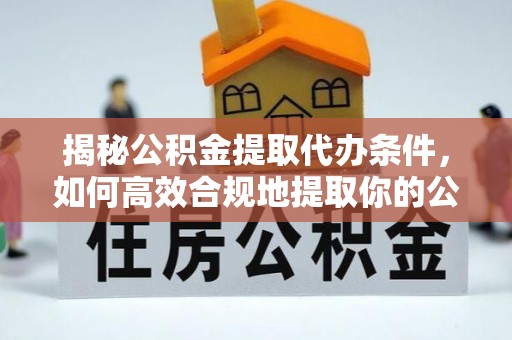 鱼台揭秘公积金提取代办条件，如何高效合规地提取你的公积金