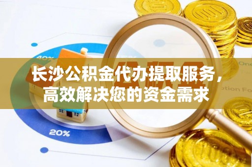 鱼台长沙公积金代办提取服务，高效解决您的资金需求