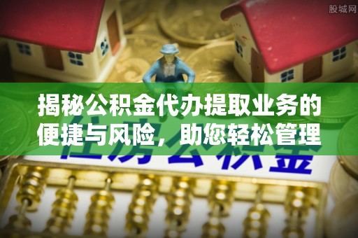 鱼台揭秘公积金代办提取业务的便捷与风险，助您轻松管理财务
