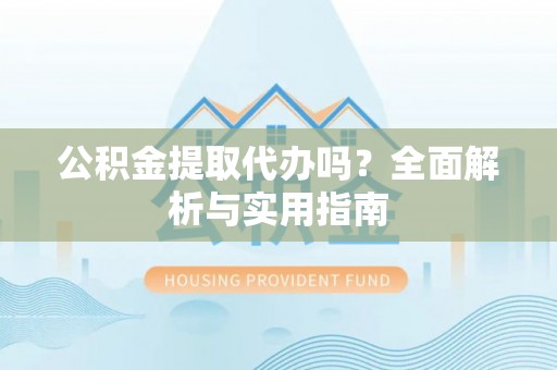 鱼台公积金提取代办吗？全面解析与实用指南