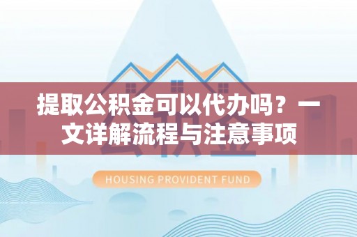 鱼台提取公积金可以代办吗？一文详解流程与注意事项