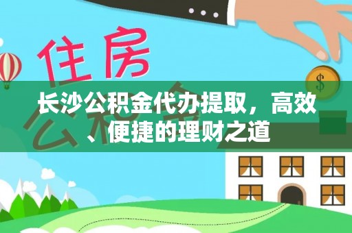 鱼台长沙公积金代办提取，高效、便捷的理财之道