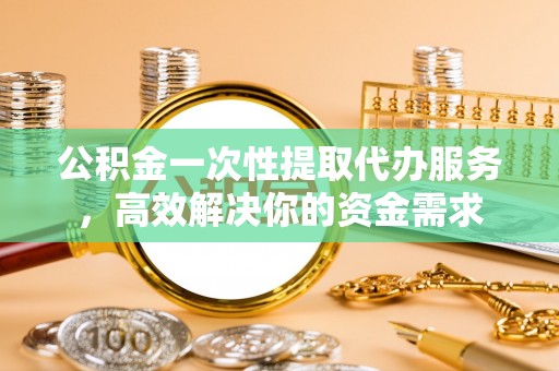 鱼台公积金一次性提取代办服务，高效解决你的资金需求