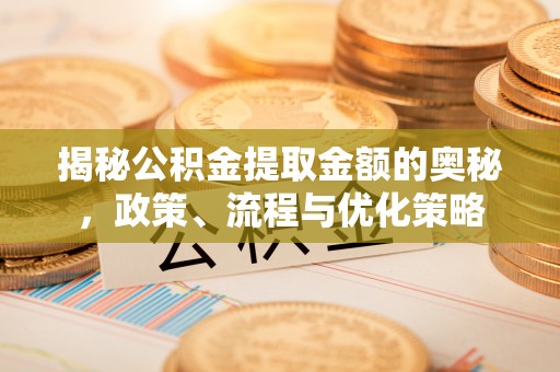 鱼台揭秘公积金提取金额的奥秘，政策、流程与优化策略
