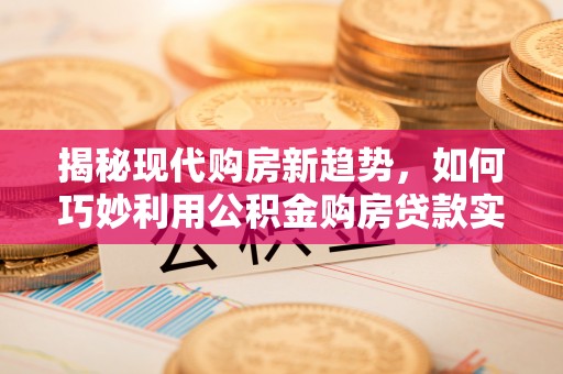鱼台揭秘现代购房新趋势，如何巧妙利用公积金购房贷款实现梦想家园