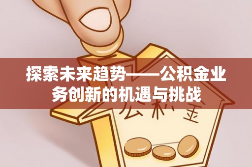 鱼台探索未来趋势——公积金业务创新的机遇与挑战