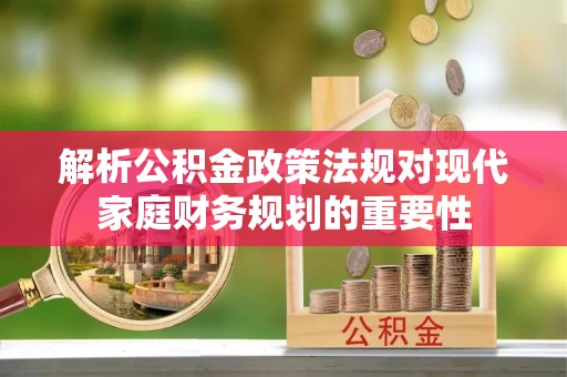 鱼台解析公积金政策法规对现代家庭财务规划的重要性
