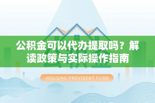 鱼台公积金可以代办提取吗？解读政策与实际操作指南