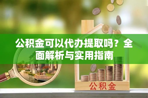 鱼台公积金可以代办提取吗？全面解析与实用指南