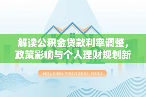 鱼台解读公积金贷款利率调整，政策影响与个人理财规划新思路