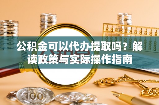 鱼台公积金可以代办提取吗？解读政策与实际操作指南