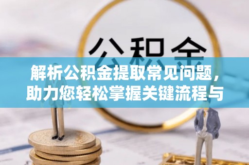 鱼台解析公积金提取常见问题，助力您轻松掌握关键流程与技巧