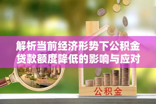 鱼台解析当前经济形势下公积金贷款额度降低的影响与应对策略