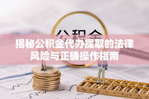 鱼台揭秘公积金代办提取的法律风险与正确操作指南
