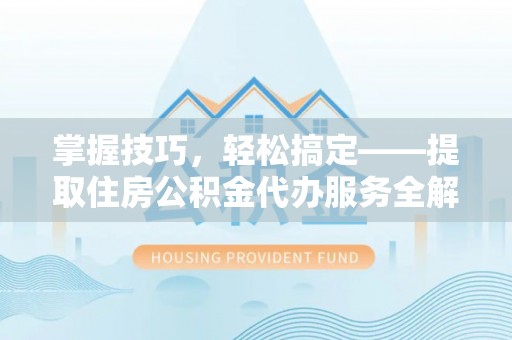 鱼台掌握技巧，轻松搞定——提取住房公积金代办服务全解析