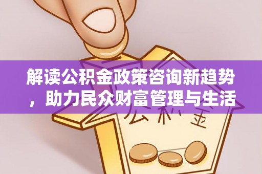 鱼台解读公积金政策咨询新趋势，助力民众财富管理与生活规划