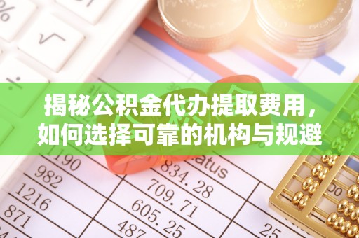 鱼台揭秘公积金代办提取费用，如何选择可靠的机构与规避潜在风险