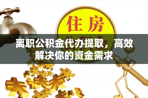 鱼台离职公积金代办提取，高效解决你的资金需求