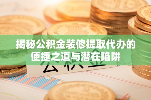 鱼台揭秘公积金装修提取代办的便捷之道与潜在陷阱