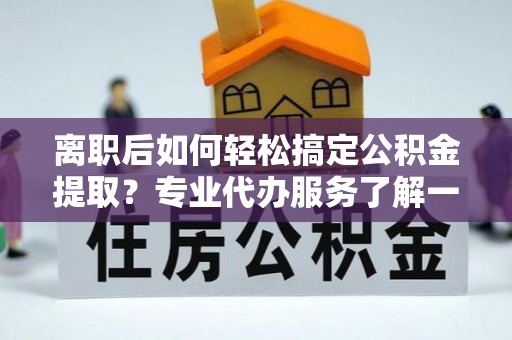 鱼台离职后如何轻松搞定公积金提取？专业代办服务了解一下