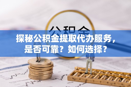 鱼台探秘公积金提取代办服务，是否可靠？如何选择？