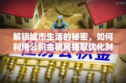 鱼台解锁城市生活的秘密，如何利用公积金租房提取优化财务规划