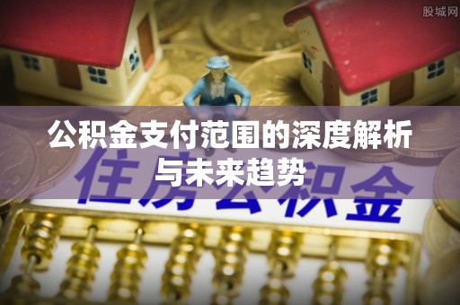 鱼台公积金支付范围的深度解析与未来趋势