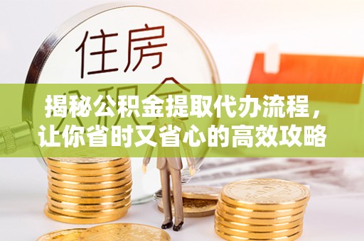 鱼台揭秘公积金提取代办流程，让你省时又省心的高效攻略