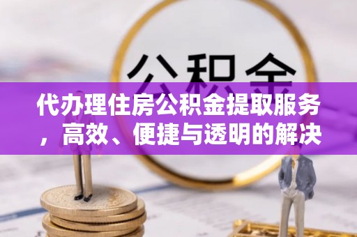 鱼台代办理住房公积金提取服务，高效、便捷与透明的解决方案