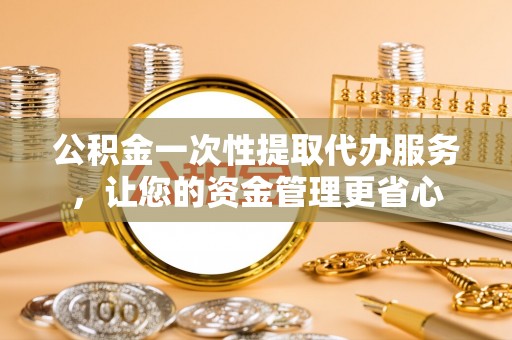 鱼台公积金一次性提取代办服务，让您的资金管理更省心