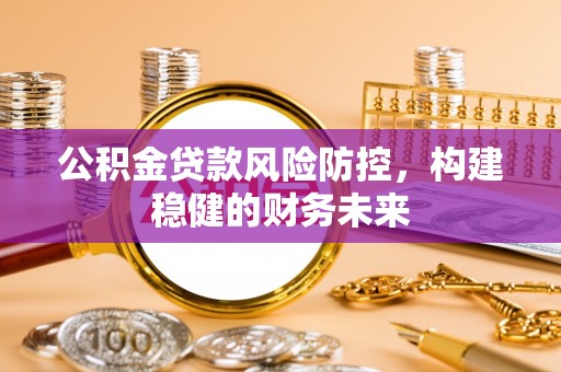 鱼台公积金贷款风险防控，构建稳健的财务未来