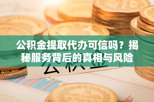 鱼台公积金提取代办可信吗？揭秘服务背后的真相与风险