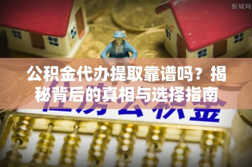 鱼台公积金代办提取靠谱吗？揭秘背后的真相与选择指南