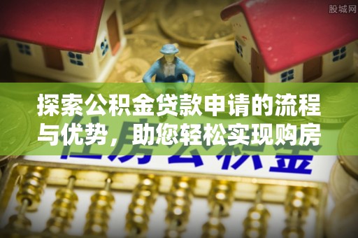 鱼台探索公积金贷款申请的流程与优势，助您轻松实现购房梦想