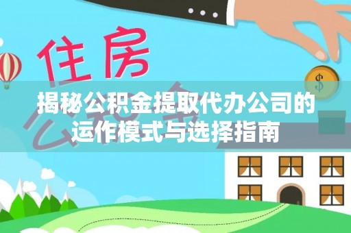 鱼台揭秘公积金提取代办公司的运作模式与选择指南