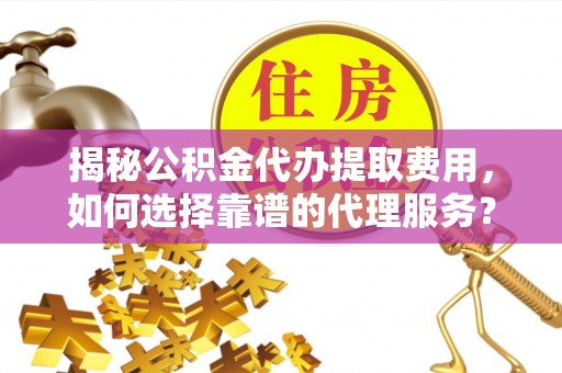 鱼台揭秘公积金代办提取费用，如何选择靠谱的代理服务？