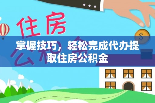 鱼台掌握技巧，轻松完成代办提取住房公积金