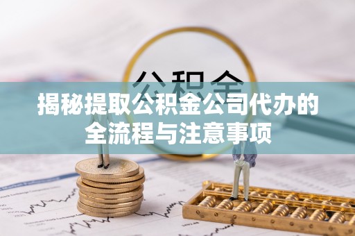 鱼台揭秘提取公积金公司代办的全流程与注意事项