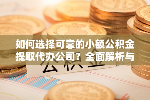 鱼台如何选择可靠的小额公积金提取代办公司？全面解析与实用指南