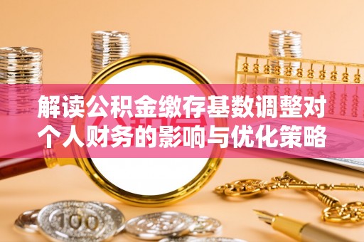 鱼台解读公积金缴存基数调整对个人财务的影响与优化策略