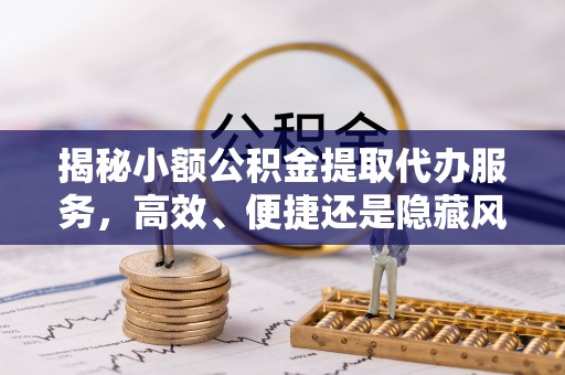 鱼台揭秘小额公积金提取代办服务，高效、便捷还是隐藏风险？