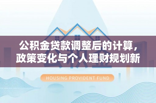鱼台公积金贷款调整后的计算，政策变化与个人理财规划新思路