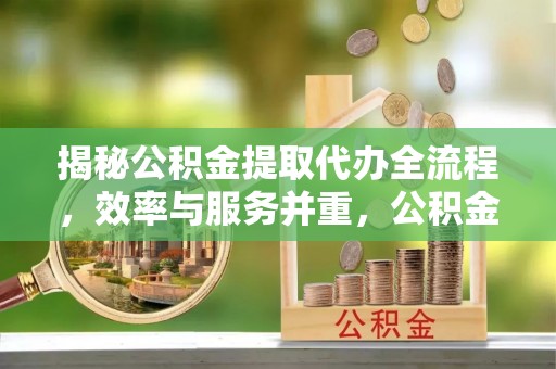 鱼台揭秘公积金提取代办全流程，效率与服务并重，公积金提取代办要多久不再是难题