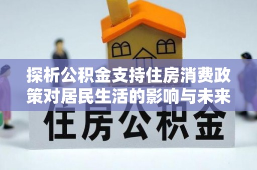 鱼台探析公积金支持住房消费政策对居民生活的影响与未来展望