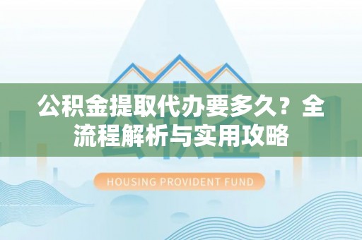 鱼台公积金提取代办要多久？全流程解析与实用攻略