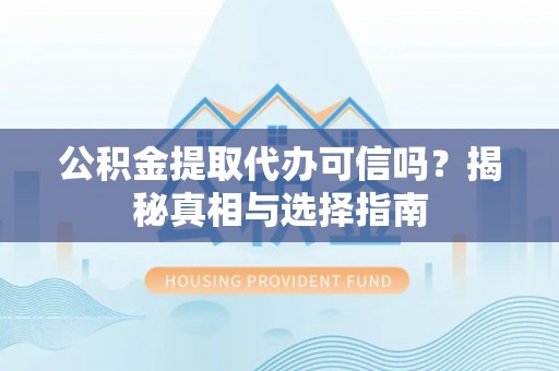 鱼台公积金提取代办可信吗？揭秘真相与选择指南