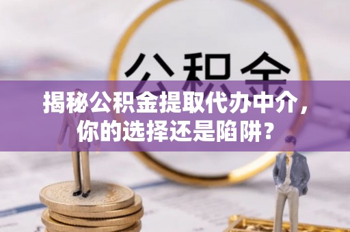 鱼台揭秘公积金提取代办中介，你的选择还是陷阱？