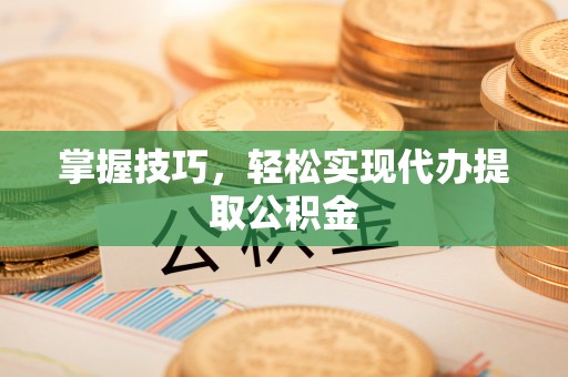 鱼台掌握技巧，轻松实现代办提取公积金