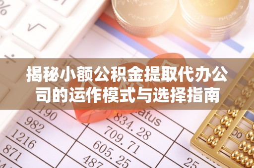 鱼台揭秘小额公积金提取代办公司的运作模式与选择指南